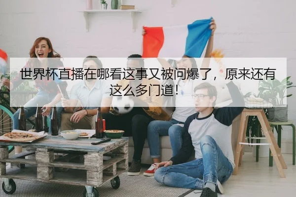 世界杯直播在哪看这事又被问爆了，原来还有这么多门道！
