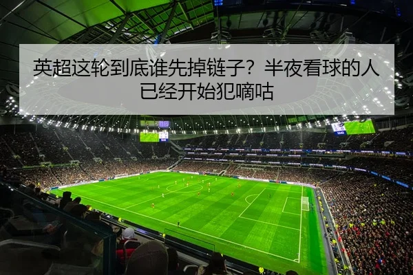 英超这轮到底谁先掉链子？半夜看球的人已经开始犯嘀咕