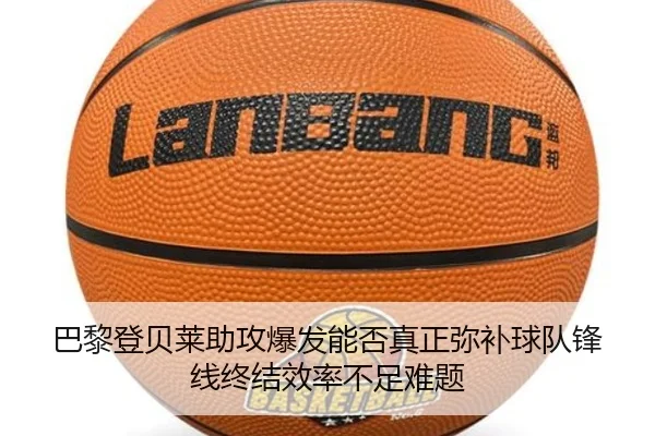 巴黎登贝莱助攻爆发能否真正弥补球队锋线终结效率不足难题
