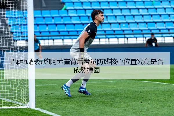 巴萨酝酿续约阿劳霍背后考量防线核心位置究竟是否依然稳固