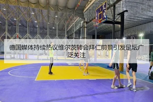 德国媒体持续热议维尔茨转会拜仁前景引发足坛广泛关注