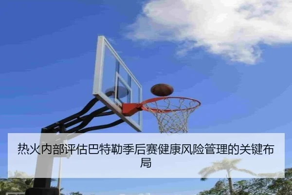 热火内部评估巴特勒季后赛健康风险管理的关键布局