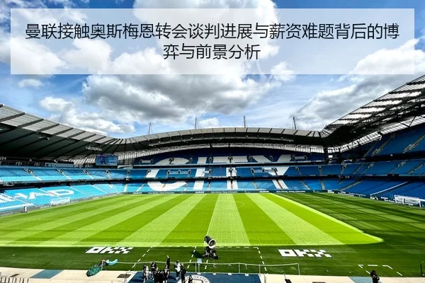 曼联接触奥斯梅恩转会谈判进展与薪资难题背后的博弈与前景分析