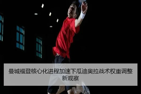 曼城福登核心化进程加速下瓜迪奥拉战术权重调整新观察