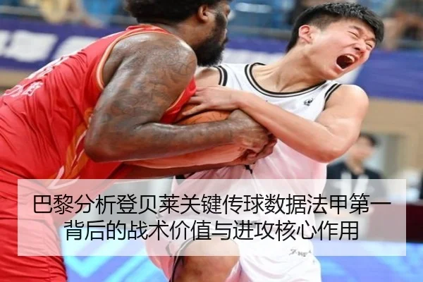 巴黎分析登贝莱关键传球数据法甲第一背后的战术价值与进攻核心作用