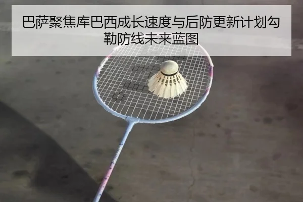 巴萨聚焦库巴西成长速度与后防更新计划勾勒防线未来蓝图