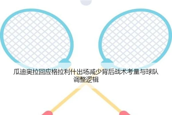 瓜迪奥拉回应格拉利什出场减少背后战术考量与球队调整逻辑