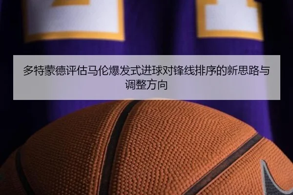 多特蒙德评估马伦爆发式进球对锋线排序的新思路与调整方向