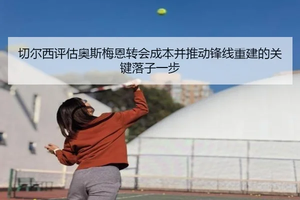 切尔西评估奥斯梅恩转会成本并推动锋线重建的关键落子一步