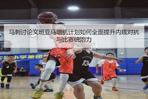 马刺讨论文班亚马增肌计划如何全面提升内线对抗与比赛统治力