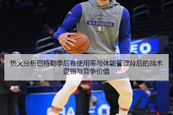 热火分析巴特勒季后赛使用率与体能管理背后的战术逻辑与竞争价值