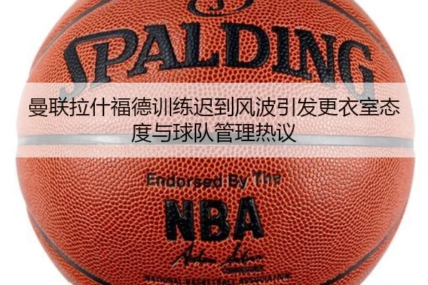 曼联拉什福德训练迟到风波引发更衣室态度与球队管理热议
