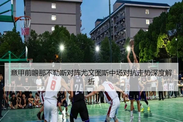 意甲前瞻那不勒斯对阵尤文图斯中场对抗走势深度解析