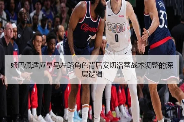 姆巴佩适应皇马左路角色背后安切洛蒂战术调整的深层逻辑