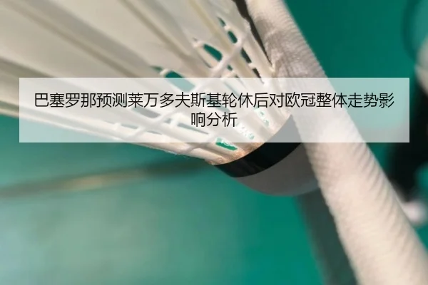 巴塞罗那预测莱万多夫斯基轮休后对欧冠整体走势影响分析