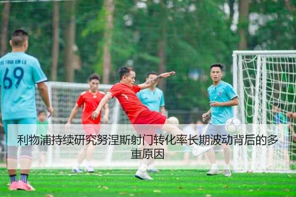 利物浦持续研究努涅斯射门转化率长期波动背后的多重原因