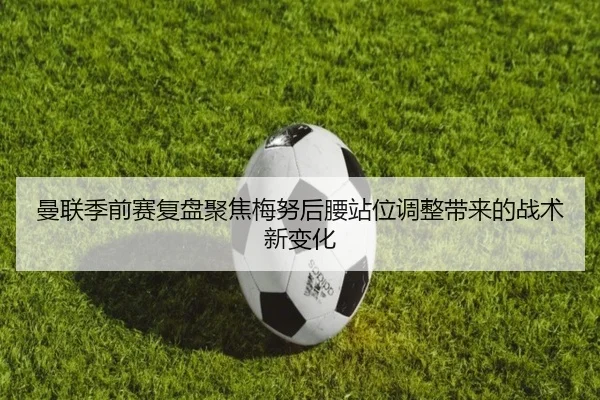 曼联季前赛复盘聚焦梅努后腰站位调整带来的战术新变化