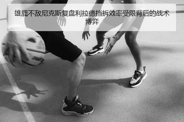 雄鹿不敌尼克斯复盘利拉德挡拆效率受限背后的战术博弈