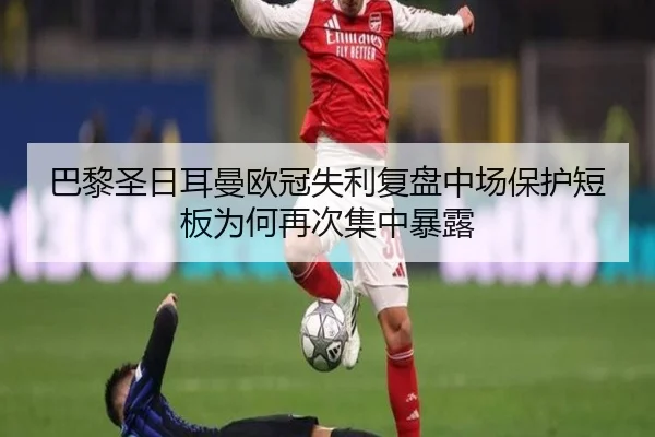 巴黎圣日耳曼欧冠失利复盘中场保护短板为何再次集中暴露
