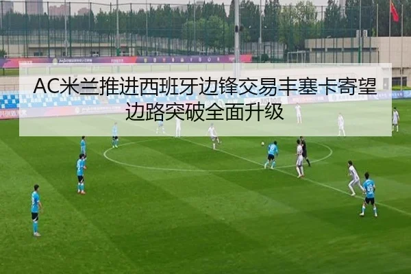 AC米兰推进西班牙边锋交易丰塞卡寄望边路突破全面升级